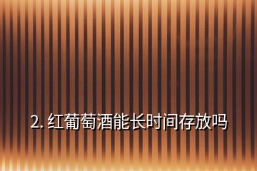 2. 紅葡萄酒能長時間存放嗎