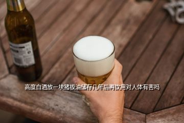 高度白酒放一塊豬板油儲存幾年后再飲用對人體有害嗎