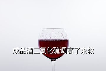 成品酒二氧化硫調(diào)高了求救