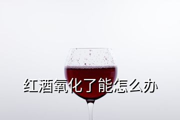 紅酒氧化了能怎么辦