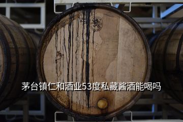 茅臺(tái)鎮(zhèn)仁和酒業(yè)53度私藏醬酒能喝嗎