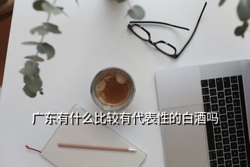 廣東有什么比較有代表性的白酒嗎