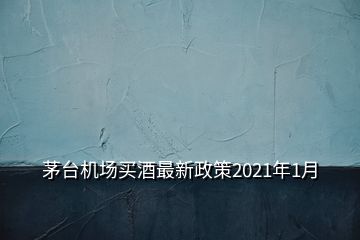 茅臺(tái)機(jī)場買酒最新政策2021年1月