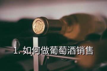 1. 如何做葡萄酒銷售