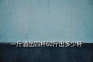 一斤酒出四杯60斤出多少杯