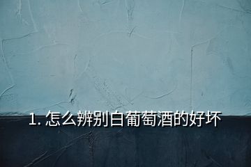 1. 怎么辨別白葡萄酒的好壞