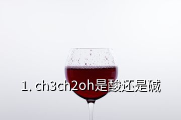 1. ch3ch2oh是酸還是堿