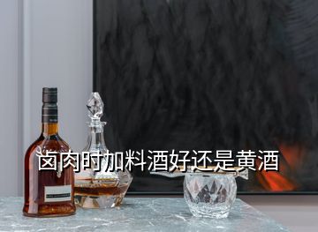 鹵肉時(shí)加料酒好還是黃酒