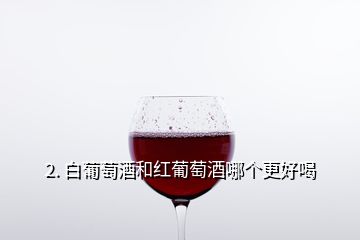 2. 白葡萄酒和紅葡萄酒哪個更好喝