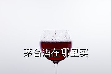 茅臺酒在哪里買