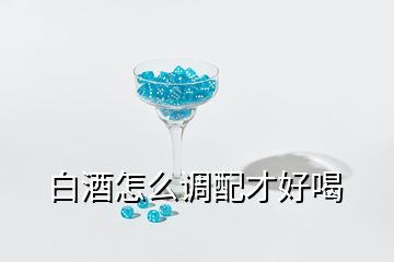 白酒怎么調(diào)配才好喝