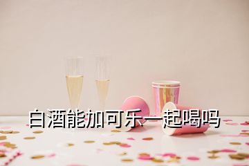 白酒能加可樂一起喝嗎