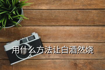 用什么方法讓白酒然燒