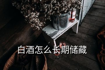 白酒怎么長期儲藏