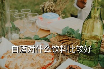 白酒對什么飲料比較好