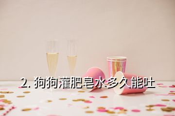 2. 狗狗灌肥皂水多久能吐