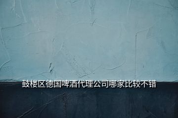 鼓樓區(qū)德國啤酒代理公司哪家比較不錯(cuò)