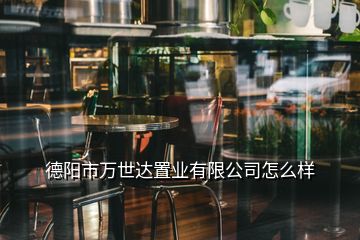 德陽市萬世達置業(yè)有限公司怎么樣