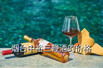 煙臺中裕三鞭酒的價格