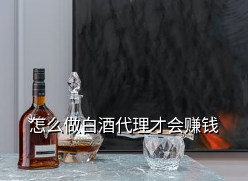 怎么做白酒代理才會賺錢