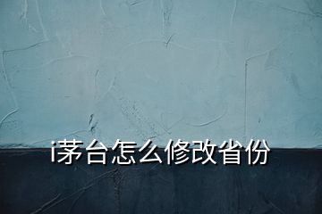 i茅臺(tái)怎么修改省份