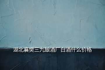 湖北襄樊三九釀酒廠白酒什么價格