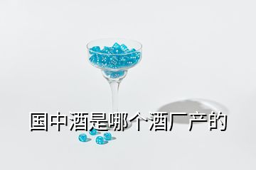 國中酒是哪個酒廠產(chǎn)的