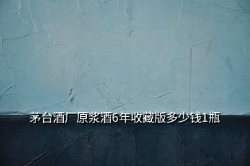 茅臺酒廠原漿酒6年收藏版多少錢1瓶