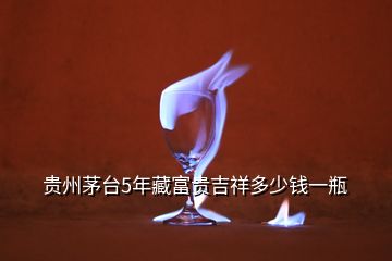 貴州茅臺(tái)5年藏富貴吉祥多少錢一瓶