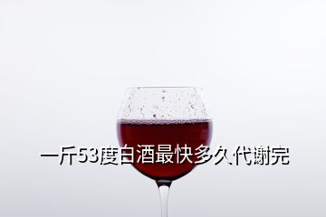 一斤53度白酒最快多久代謝完