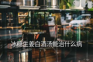 冰糖生姜白酒湯能治什么病