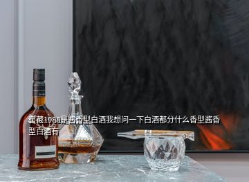 窖藏1988是醬香型白酒我想問一下白酒都分什么香型醬香型白酒有