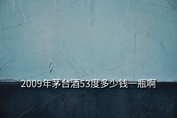 2009年茅臺(tái)酒53度多少錢一瓶啊