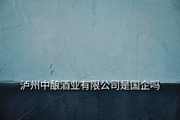 瀘州中釀酒業(yè)有限公司是國企嗎