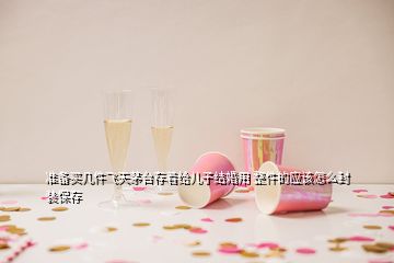 準(zhǔn)備買幾件飛天茅臺(tái)存著給兒子結(jié)婚用 整件的應(yīng)該怎么封裝保存