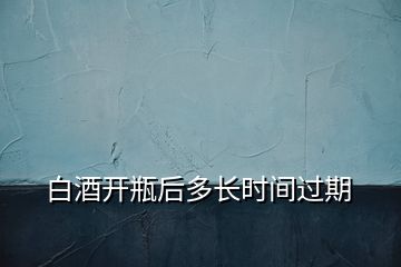 白酒開瓶后多長時(shí)間過期