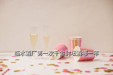 臨水酒廠(chǎng)第一次千金封壇酒哪一年