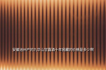 安徽池州產(chǎn)的九華山甘露酒十年窖藏的價格是多少啊