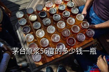 茅臺原漿56度的多少錢一瓶