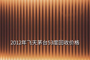 2012年飛天茅臺53度回收價格