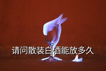 請(qǐng)問(wèn)散裝白酒能放多久