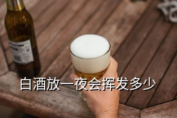 白酒放一夜會揮發(fā)多少