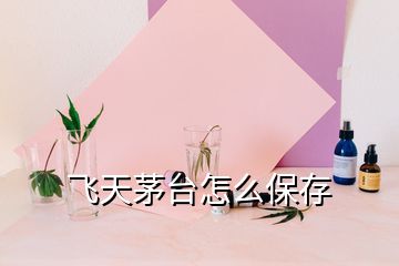 飛天茅臺怎么保存