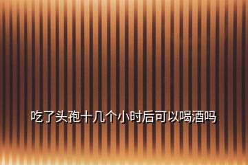 吃了頭孢十幾個(gè)小時(shí)后可以喝酒嗎