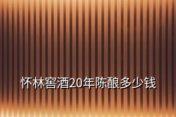 懷林窖酒20年陳釀多少錢