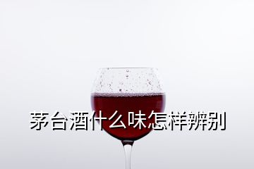 茅臺酒什么味怎樣辨別