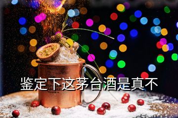 鑒定下這茅臺酒是真不