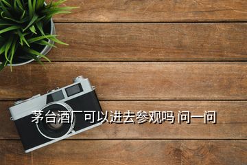 茅臺(tái)酒廠可以進(jìn)去參觀嗎 問(wèn)一問(wèn)