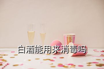 白酒能用來消毒嗎