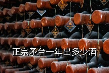 正宗矛臺一年出多少酒